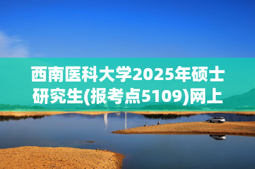 西南医科大学2025年硕士研究生(报考点5109)网上确认指南_学习网官网