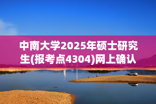 中南大学2025年硕士研究生(报考点4304)网上确认指南_学习网官网