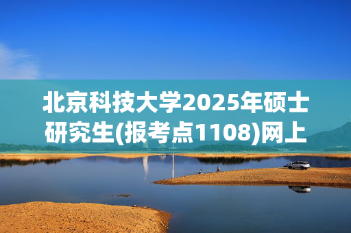 北京科技大学2025年硕士研究生(报考点1108)网上确认指南_学习网官网