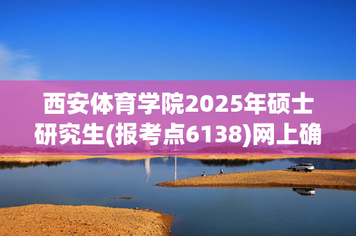 西安体育学院2025年硕士研究生(报考点6138)网上确认指南_学习网官网