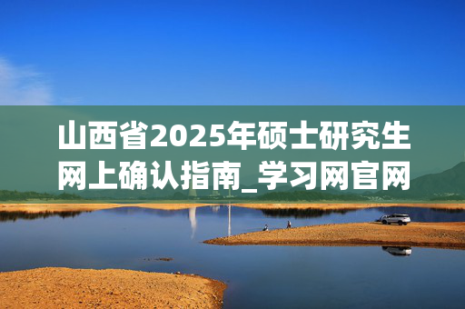 山西省2025年硕士研究生网上确认指南_学习网官网