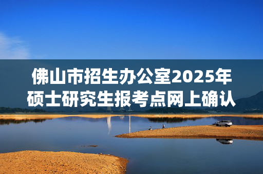 佛山市招生办公室2025年硕士研究生报考点网上确认上传材料要求_学习网官网