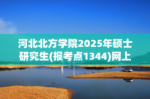 河北北方学院2025年硕士研究生(报考点1344)网上确认须知_学习网官网