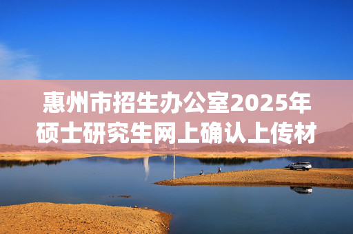 惠州市招生办公室2025年硕士研究生网上确认上传材料要求指引_学习网官网