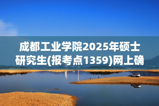 成都工业学院2025年硕士研究生(报考点1359)网上确认指南_学习网官网