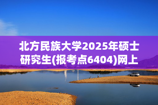 北方民族大学2025年硕士研究生(报考点6404)网上确认指南_学习网官网