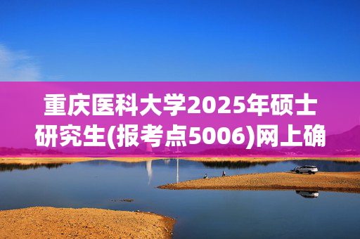 重庆医科大学2025年硕士研究生(报考点5006)网上确认指南_学习网官网