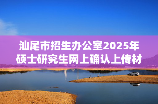 汕尾市招生办公室2025年硕士研究生网上确认上传材料要求_学习网官网