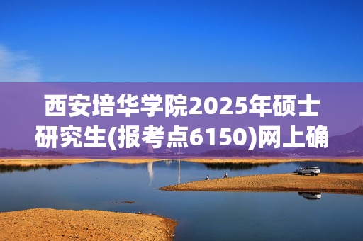 西安培华学院2025年硕士研究生(报考点6150)网上确认指南_学习网官网