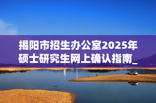 揭阳市招生办公室2025年硕士研究生网上确认指南_学习网官网