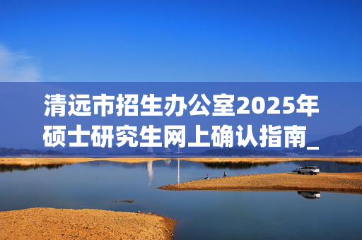 清远市招生办公室2025年硕士研究生网上确认指南_学习网官网