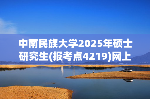 中南民族大学2025年硕士研究生(报考点4219)网上确认指南_学习网官网