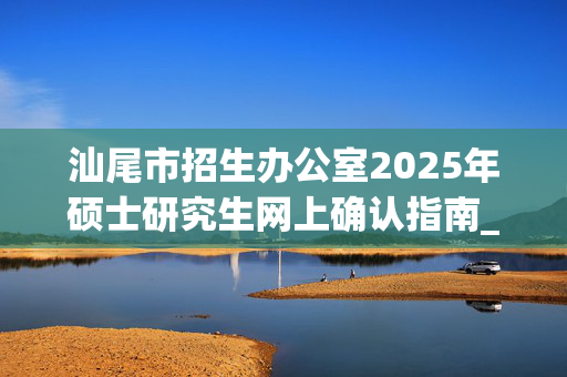 汕尾市招生办公室2025年硕士研究生网上确认指南_学习网官网