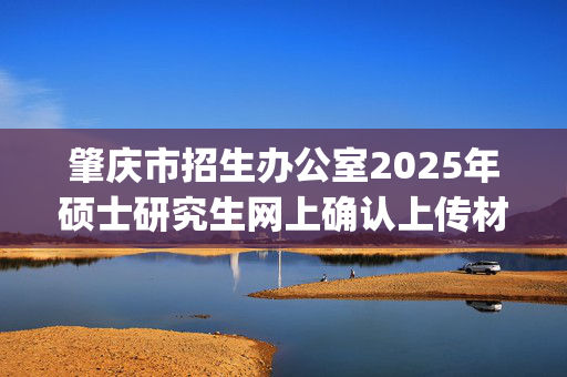 肇庆市招生办公室2025年硕士研究生网上确认上传材料要求_学习网官网