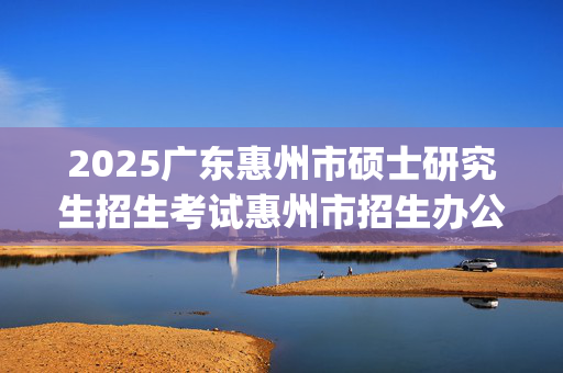 2025广东惠州市硕士研究生招生考试惠州市招生办公室报考点网上确认上传材料要求指引_学习网官网