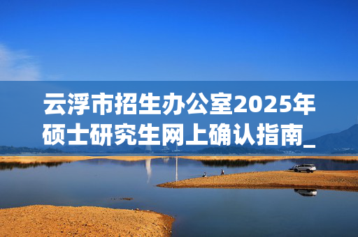 云浮市招生办公室2025年硕士研究生网上确认指南_学习网官网