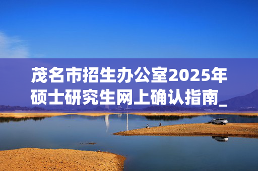 茂名市招生办公室2025年硕士研究生网上确认指南_学习网官网