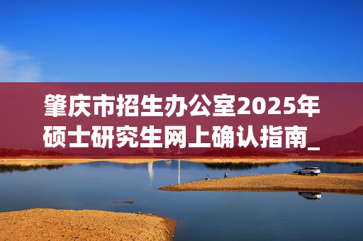 肇庆市招生办公室2025年硕士研究生网上确认指南_学习网官网