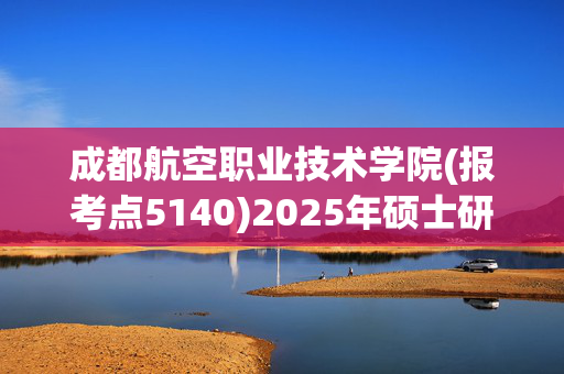 成都航空职业技术学院(报考点5140)2025年硕士研究生网上确认指南_学习网官网