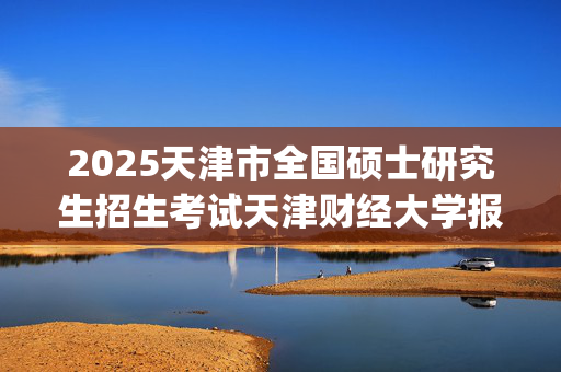 2025天津市全国硕士研究生招生考试天津财经大学报考点（代码1236）网上确认指南_学习网官网