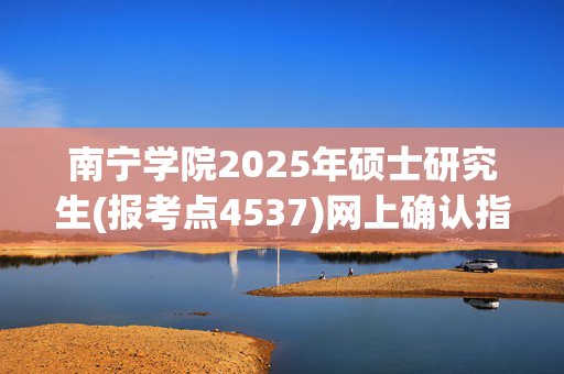 南宁学院2025年硕士研究生(报考点4537)网上确认指南_学习网官网