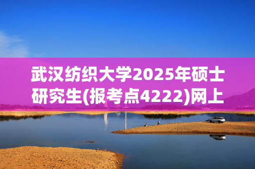 武汉纺织大学2025年硕士研究生(报考点4222)网上确认指南_学习网官网