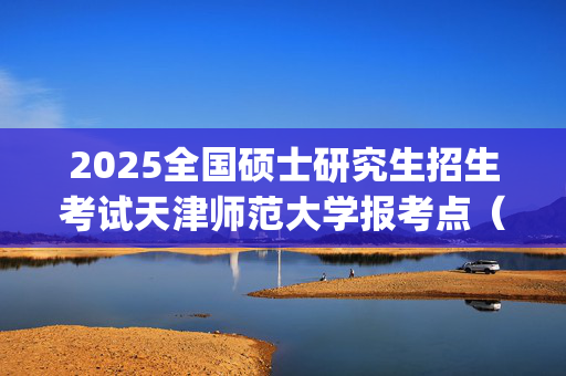 2025全国硕士研究生招生考试天津师范大学报考点（代码1235）网上确认指南_学习网官网