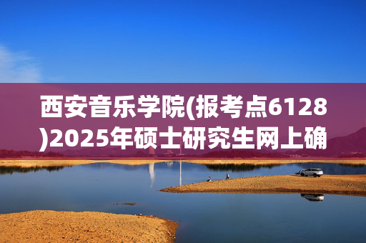 西安音乐学院(报考点6128)2025年硕士研究生网上确认指南_学习网官网