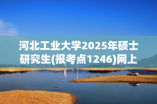 河北工业大学2025年硕士研究生(报考点1246)网上确认指南_学习网官网