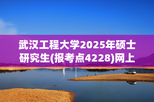 武汉工程大学2025年硕士研究生(报考点4228)网上确认指南_学习网官网