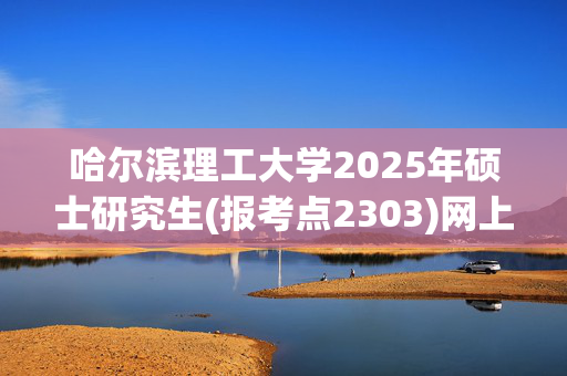 哈尔滨理工大学2025年硕士研究生(报考点2303)网上确认指南_学习网官网