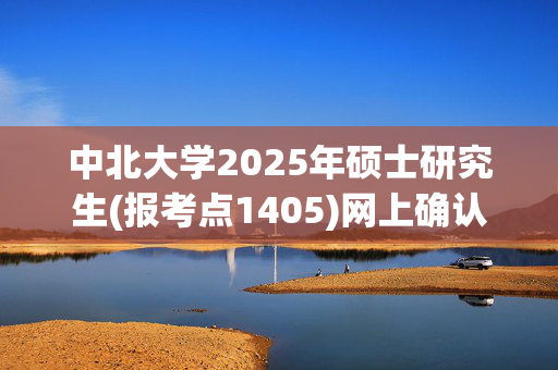 中北大学2025年硕士研究生(报考点1405)网上确认指南_学习网官网