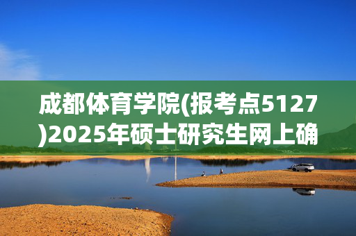 成都体育学院(报考点5127)2025年硕士研究生网上确认指南_学习网官网