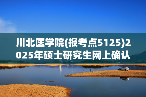 川北医学院(报考点5125)2025年硕士研究生网上确认指南_学习网官网