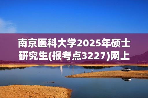 南京医科大学2025年硕士研究生(报考点3227)网上确认指南_学习网官网