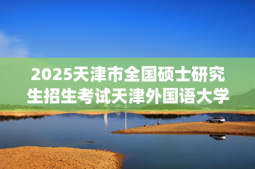 2025天津市全国硕士研究生招生考试天津外国语大学报考点（代码1242）网上确认指南_学习网官网