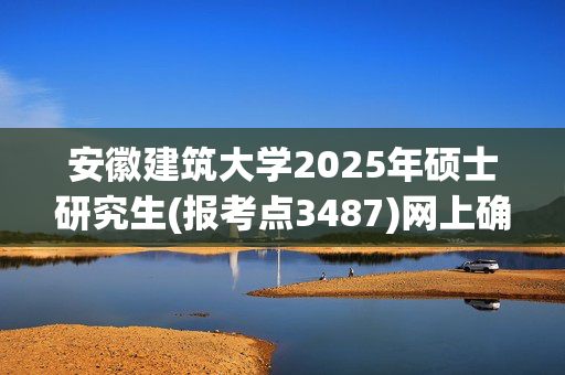 安徽建筑大学2025年硕士研究生(报考点3487)网上确认指南_学习网官网