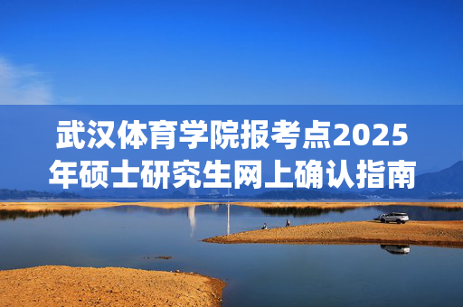 武汉体育学院报考点2025年硕士研究生网上确认指南_学习网官网