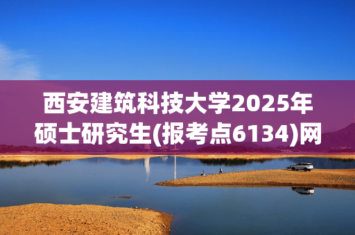 西安建筑科技大学2025年硕士研究生(报考点6134)网上确认指南_学习网官网