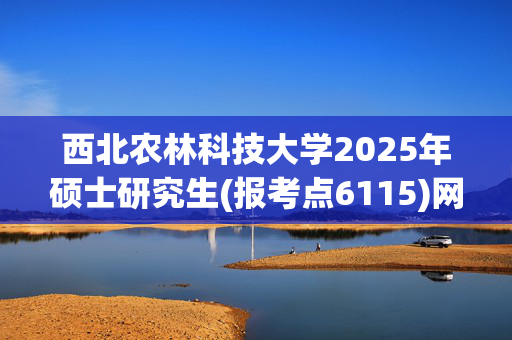 西北农林科技大学2025年硕士研究生(报考点6115)网上确认指南_学习网官网