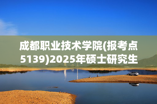 成都职业技术学院(报考点5139)2025年硕士研究生网上确认指南_学习网官网