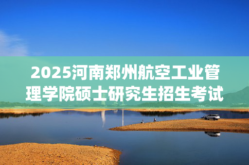 2025河南郑州航空工业管理学院硕士研究生招生考试4148考点网上确认温馨提醒_学习网官网