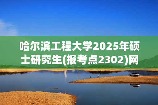 哈尔滨工程大学2025年硕士研究生(报考点2302)网上确认指南_学习网官网