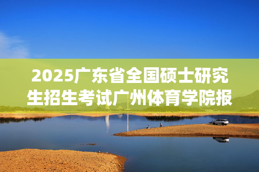 2025广东省全国硕士研究生招生考试广州体育学院报考点（4434）网上确认指南_学习网官网