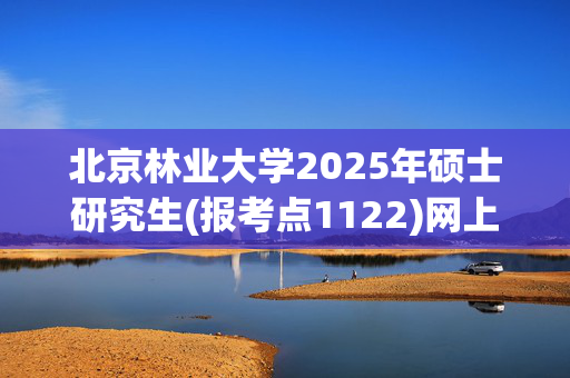 北京林业大学2025年硕士研究生(报考点1122)网上确认须知_学习网官网