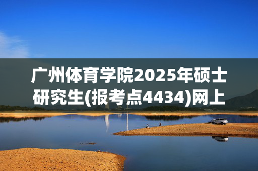 广州体育学院2025年硕士研究生(报考点4434)网上确认指南_学习网官网