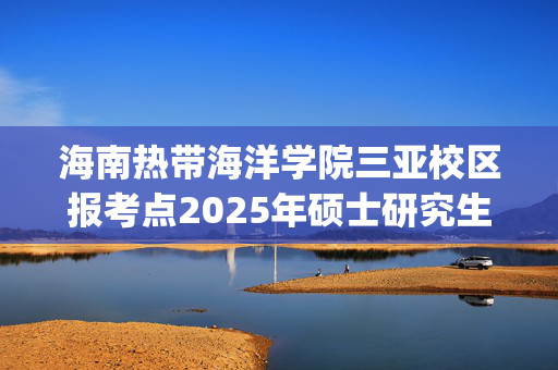 海南热带海洋学院三亚校区报考点2025年硕士研究生网上确认指南_学习网官网