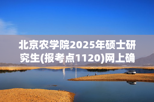 北京农学院2025年硕士研究生(报考点1120)网上确认指南_学习网官网