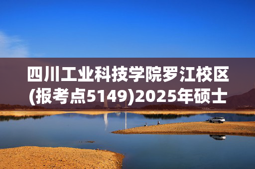 四川工业科技学院罗江校区(报考点5149)2025年硕士研究生网上确认指南_学习网官网