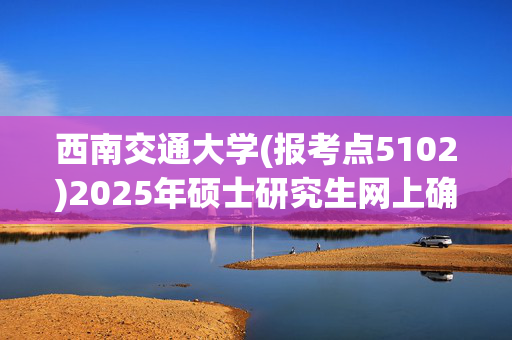 西南交通大学(报考点5102)2025年硕士研究生网上确认指南_学习网官网